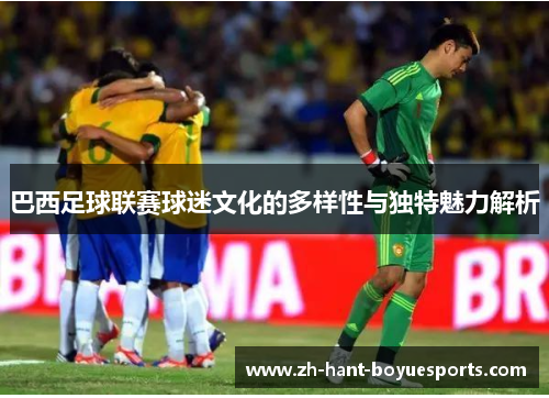巴西足球联赛球迷文化的多样性与独特魅力解析