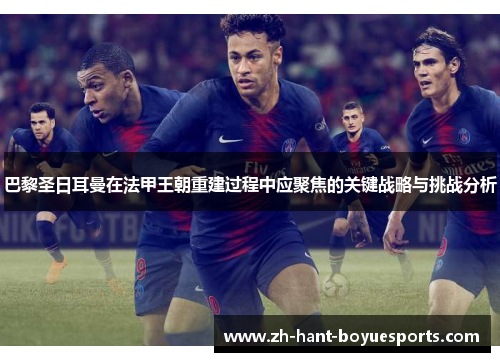 巴黎圣日耳曼在法甲王朝重建过程中应聚焦的关键战略与挑战分析