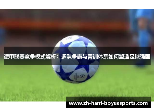 德甲联赛竞争模式解析:多队争霸与青训体系如何塑造足球强国 德甲联赛竞争模式解析:多队争霸与青训体系如何塑造足球强国