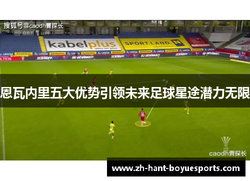 恩瓦内里五大优势引领未来足球星途潜力无限 恩瓦内里五大优势引领未来足球星途潜力无限