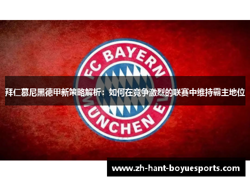 拜仁慕尼黑德甲新策略解析：如何在竞争激烈的联赛中维持霸主地位