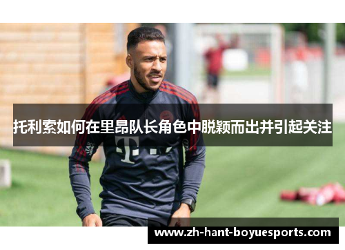 托利索如何在里昂队长角色中脱颖而出并引起关注