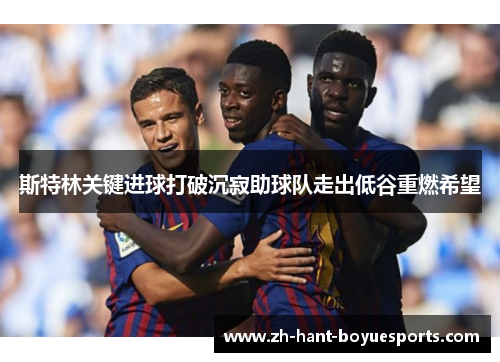 斯特林关键进球打破沉寂助球队走出低谷重燃希望