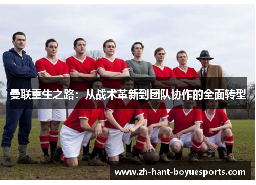 曼联重生之路：从战术革新到团队协作的全面转型