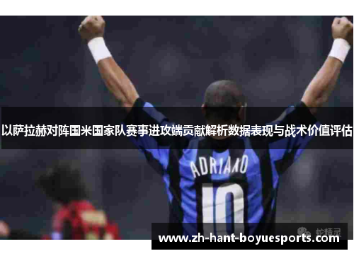 以萨拉赫对阵国米国家队赛事进攻端贡献解析数据表现与战术价值评估
