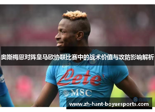 奥斯梅恩对阵皇马欧协联比赛中的战术价值与攻防影响解析