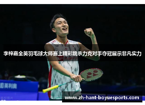 李梓嘉全英羽毛球大师赛上精彩跳杀力克对手夺冠展示非凡实力