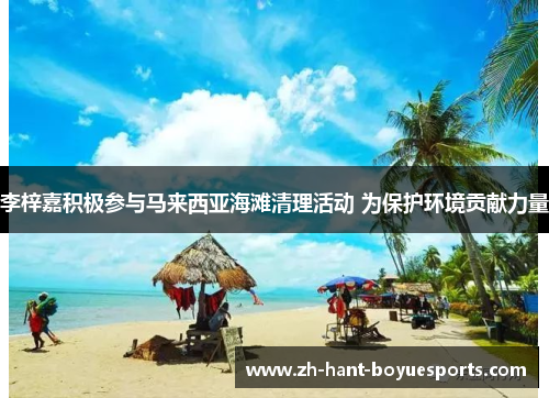 李梓嘉积极参与马来西亚海滩清理活动 为保护环境贡献力量