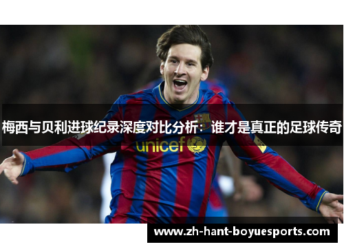 梅西与贝利进球纪录深度对比分析:谁才是真正的足球传奇 梅西与贝利进球纪录深度对比分析:谁才是真正的足球传奇