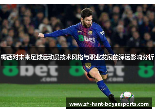 梅西对未来足球运动员技术风格与职业发展的深远影响分析 梅西对未来足球运动员技术风格与职业发展的深远影响分析