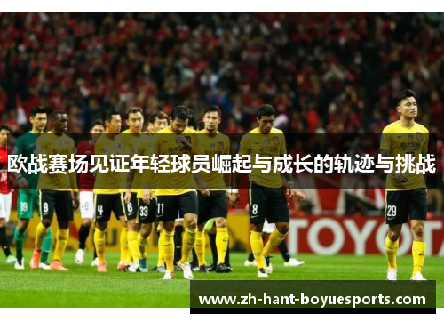 欧战赛场见证年轻球员崛起与成长的轨迹与挑战