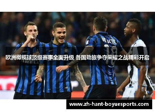 欧洲橄榄球顶级赛事全面升级 各国劲旅争夺荣耀之战精彩开启 欧洲橄榄球顶级赛事全面升级 各国劲旅争夺荣耀之战精彩开启