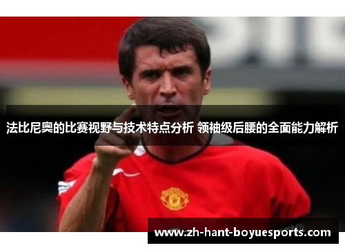 法比尼奥的比赛视野与技术特点分析 领袖级后腰的全面能力解析