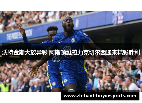 沃特金斯大放异彩 阿斯顿维拉力克切尔西迎来精彩胜利 沃特金斯大放异彩 阿斯顿维拉力克切尔西迎来精彩胜利