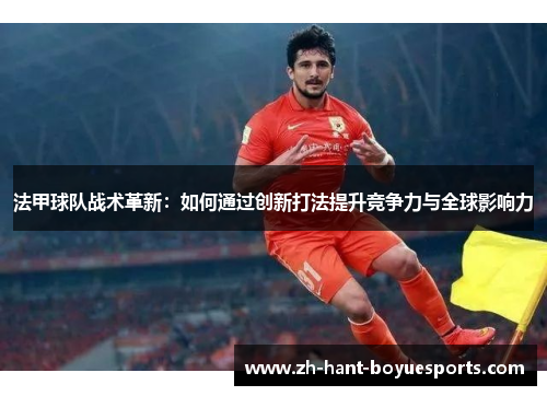 法甲球队战术革新：如何通过创新打法提升竞争力与全球影响力