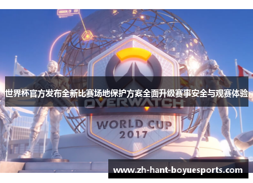 世界杯官方发布全新比赛场地保护方案全面升级赛事安全与观赛体验