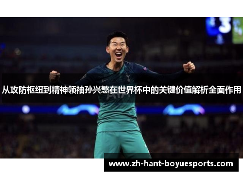 从攻防枢纽到精神领袖孙兴慜在世界杯中的关键价值解析全面作用 从攻防枢纽到精神领袖孙兴慜在世界杯中的关键价值解析全面作用