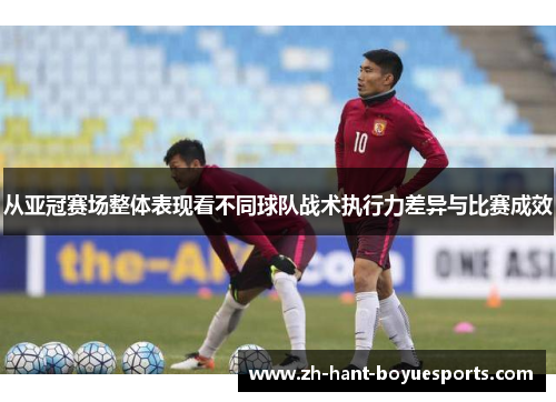 从亚冠赛场整体表现看不同球队战术执行力差异与比赛成效 从亚冠赛场整体表现看不同球队战术执行力差异与比赛成效