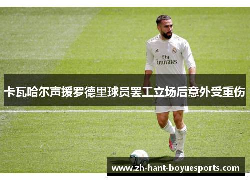 卡瓦哈尔声援罗德里球员罢工立场后意外受重伤 卡瓦哈尔声援罗德里球员罢工立场后意外受重伤