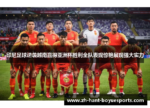 印尼足球逆袭越南赢得亚洲杯胜利全队表现惊艳展现强大实力