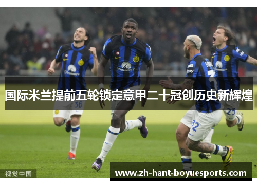 国际米兰提前五轮锁定意甲二十冠创历史新辉煌