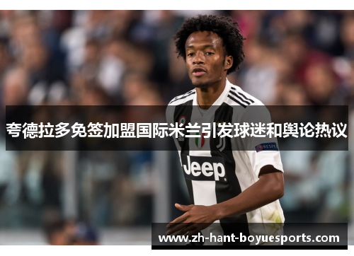 夸德拉多免签加盟国际米兰引发球迷和舆论热议 夸德拉多免签加盟国际米兰引发球迷和舆论热议