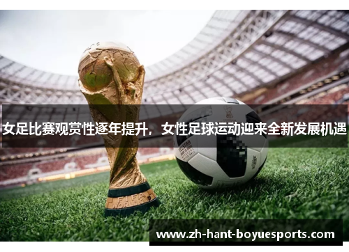 女足比赛观赏性逐年提升，女性足球运动迎来全新发展机遇