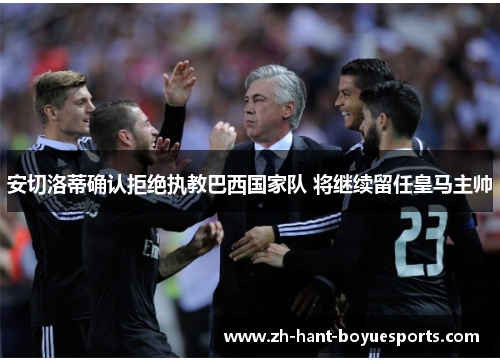 安切洛蒂确认拒绝执教巴西国家队 将继续留任皇马主帅 安切洛蒂确认拒绝执教巴西国家队 将继续留任皇马主帅