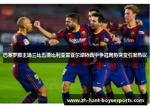 巴塞罗那主场三比五遭比利亚雷亚尔逆转西甲争冠局势突变引发热议 巴塞罗那主场三比五遭比利亚雷亚尔逆转西甲争冠局势突变引发热议