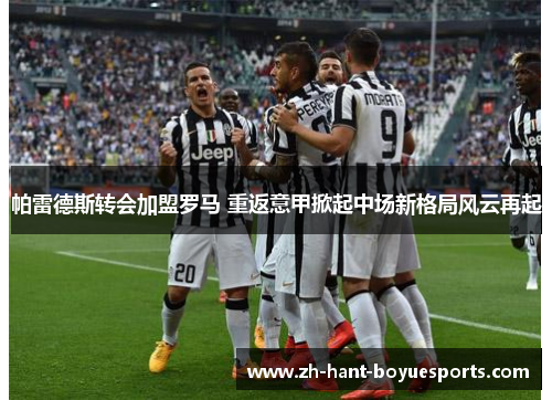 帕雷德斯转会加盟罗马 重返意甲掀起中场新格局风云再起