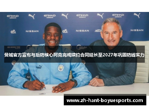 曼城官方宣布与后防核心阿克完成续约合同延长至2027年巩固防线实力 曼城官方宣布与后防核心阿克完成续约合同延长至2027年巩固防线实力