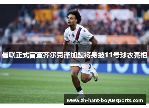 曼联正式官宣齐尔克泽加盟将身披11号球衣亮相 曼联正式官宣齐尔克泽加盟将身披11号球衣亮相