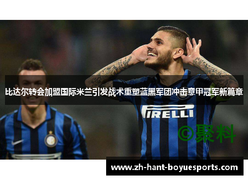 比达尔转会加盟国际米兰引发战术重塑蓝黑军团冲击意甲冠军新篇章 比达尔转会加盟国际米兰引发战术重塑蓝黑军团冲击意甲冠军新篇章