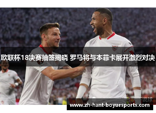 欧联杯18决赛抽签揭晓 罗马将与本菲卡展开激烈对决 欧联杯18决赛抽签揭晓 罗马将与本菲卡展开激烈对决