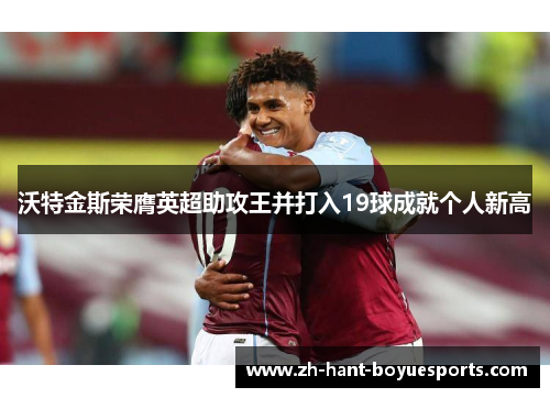 沃特金斯荣膺英超助攻王并打入19球成就个人新高 沃特金斯荣膺英超助攻王并打入19球成就个人新高