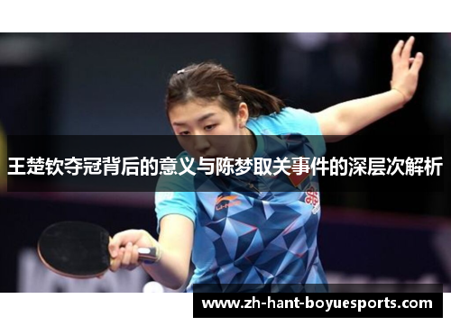 王楚钦夺冠背后的意义与陈梦取关事件的深层次解析 王楚钦夺冠背后的意义与陈梦取关事件的深层次解析