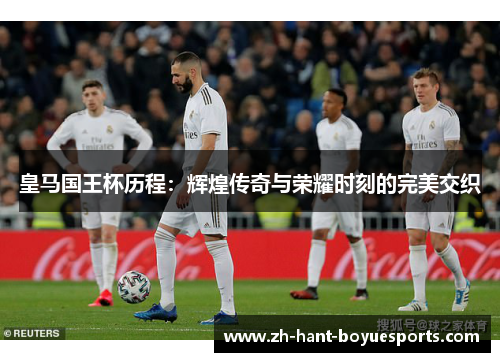 皇马国王杯历程：辉煌传奇与荣耀时刻的完美交织