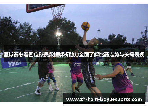 篮球赛必看四位球员数据解析助力全面了解比赛走势与关键表现