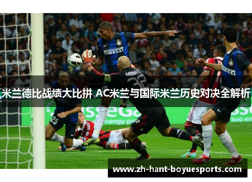 米兰德比战绩大比拼 AC米兰与国际米兰历史对决全解析