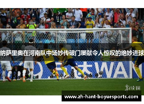 纳萨里奥在河南队中场妙传破门屡献令人惊叹的绝妙进球