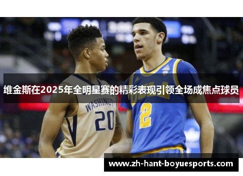 维金斯在2025年全明星赛的精彩表现引领全场成焦点球员