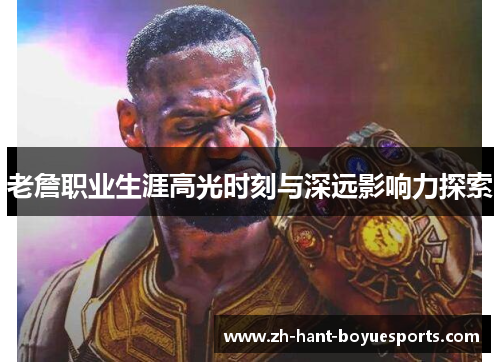 老詹职业生涯高光时刻与深远影响力探索