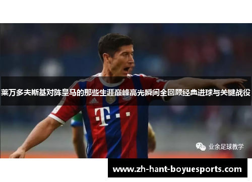 莱万多夫斯基对阵皇马的那些生涯巅峰高光瞬间全回顾经典进球与关键战役 莱万多夫斯基对阵皇马的那些生涯巅峰高光瞬间全回顾经典进球与关键战役