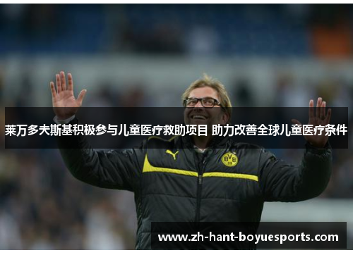 莱万多夫斯基积极参与儿童医疗救助项目 助力改善全球儿童医疗条件 莱万多夫斯基积极参与儿童医疗救助项目 助力改善全球儿童医疗条件