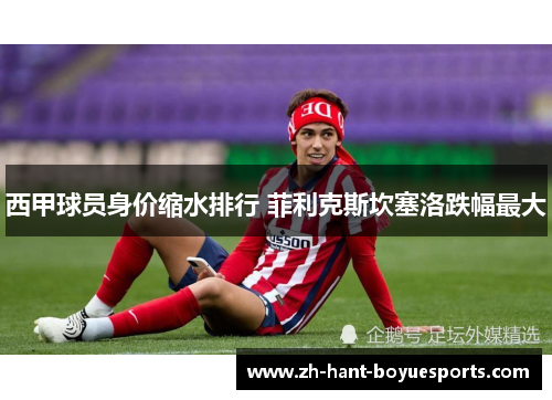 西甲球员身价缩水排行 菲利克斯坎塞洛跌幅最大 西甲球员身价缩水排行 菲利克斯坎塞洛跌幅最大