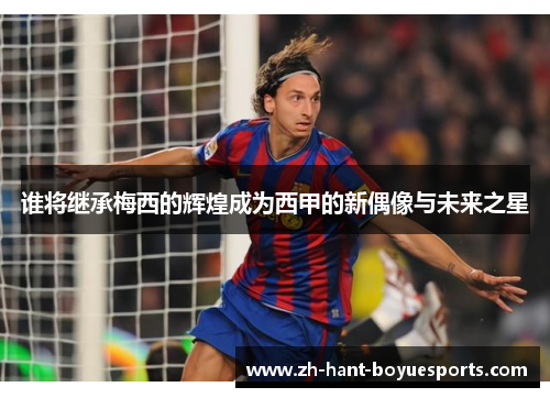 谁将继承梅西的辉煌成为西甲的新偶像与未来之星 谁将继承梅西的辉煌成为西甲的新偶像与未来之星