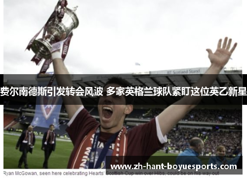 费尔南德斯引发转会风波 多家英格兰球队紧盯这位英乙新星 费尔南德斯引发转会风波 多家英格兰球队紧盯这位英乙新星