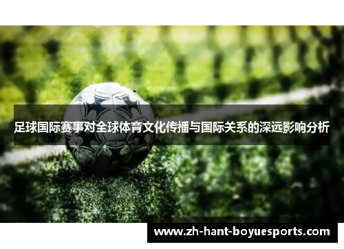 足球国际赛事对全球体育文化传播与国际关系的深远影响分析 足球国际赛事对全球体育文化传播与国际关系的深远影响分析