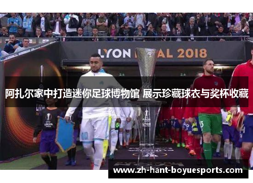 阿扎尔家中打造迷你足球博物馆 展示珍藏球衣与奖杯收藏 阿扎尔家中打造迷你足球博物馆 展示珍藏球衣与奖杯收藏