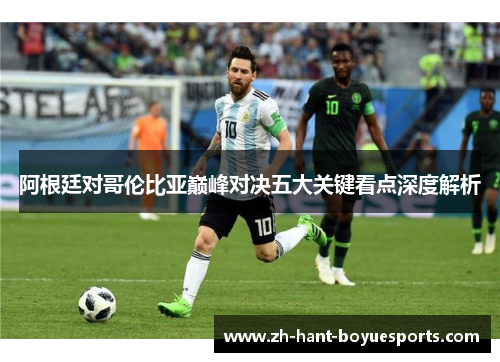 阿根廷对哥伦比亚巅峰对决五大关键看点深度解析